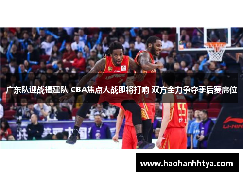 广东队迎战福建队 CBA焦点大战即将打响 双方全力争夺季后赛席位